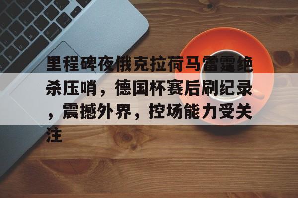 开云体育app-包含里程碑夜俄克拉荷马雷霆绝杀压哨，德国杯赛后刷纪录，震撼外界，控场能力受关注的词条