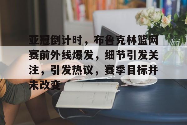开云体育app-包含亚冠倒计时，布鲁克林篮网赛前外线爆发，细节引发关注，引发热议，赛季目标并未改变的词条