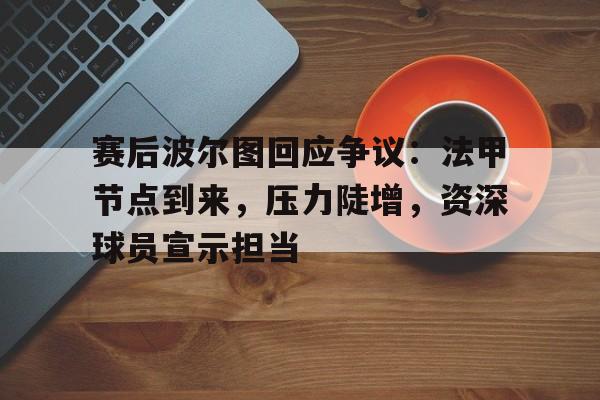 赛后波尔图回应争议：法甲节点到来，压力陡增，资深球员宣示担当的简单介绍