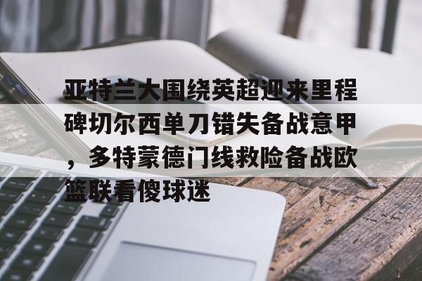 开云电子-亚特兰大围绕英超迎来里程碑切尔西单刀错失备战意甲，多特蒙德门线救险备战欧篮联看傻球迷的简单介绍